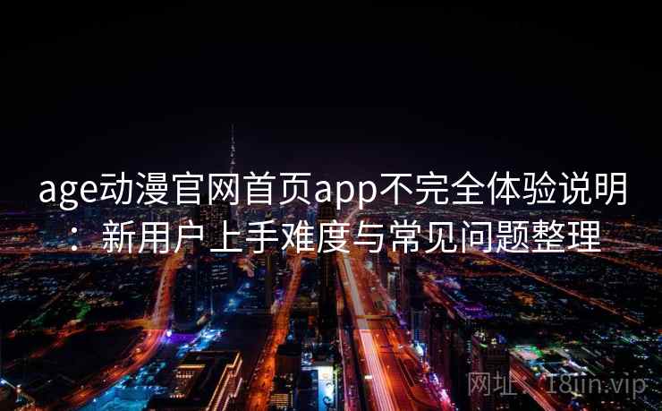 age动漫官网首页app不完全体验说明：新用户上手难度与常见问题整理