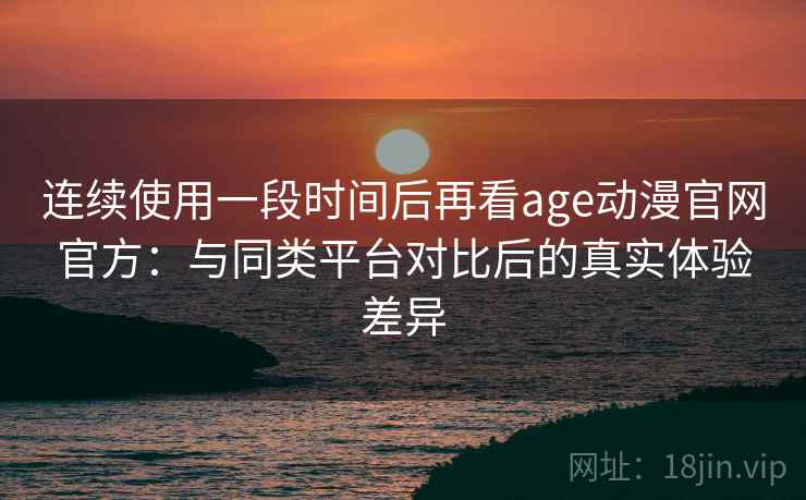 连续使用一段时间后再看age动漫官网官方：与同类平台对比后的真实体验差异