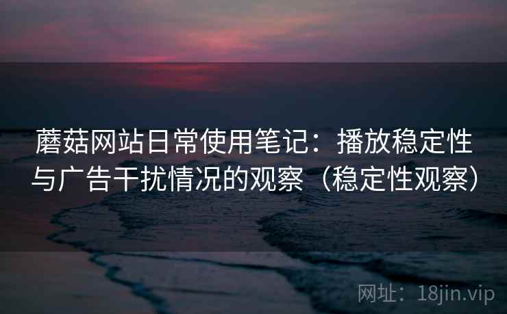 蘑菇网站日常使用笔记：播放稳定性与广告干扰情况的观察（稳定性观察）