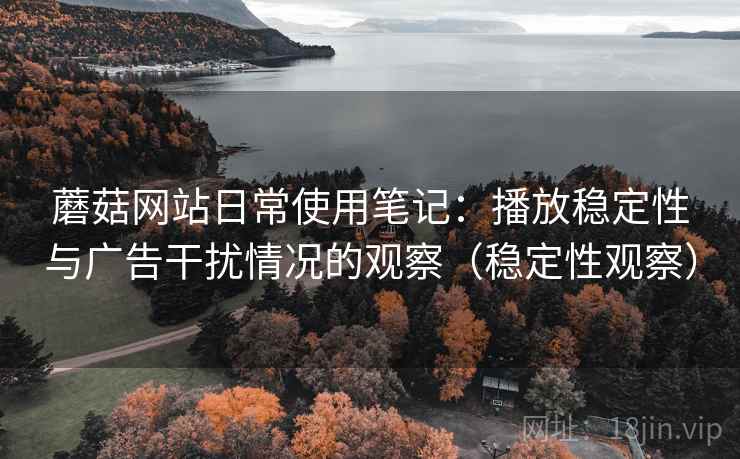 蘑菇网站日常使用笔记：播放稳定性与广告干扰情况的观察（稳定性观察）