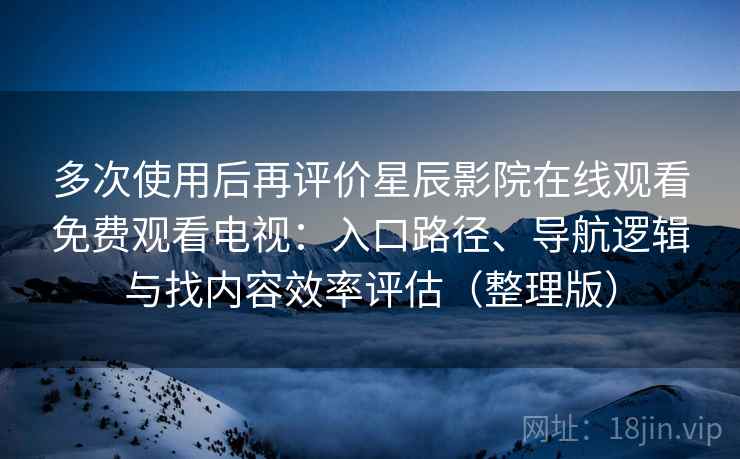 多次使用后再评价星辰影院在线观看免费观看电视：入口路径、导航逻辑与找内容效率评估（整理版）