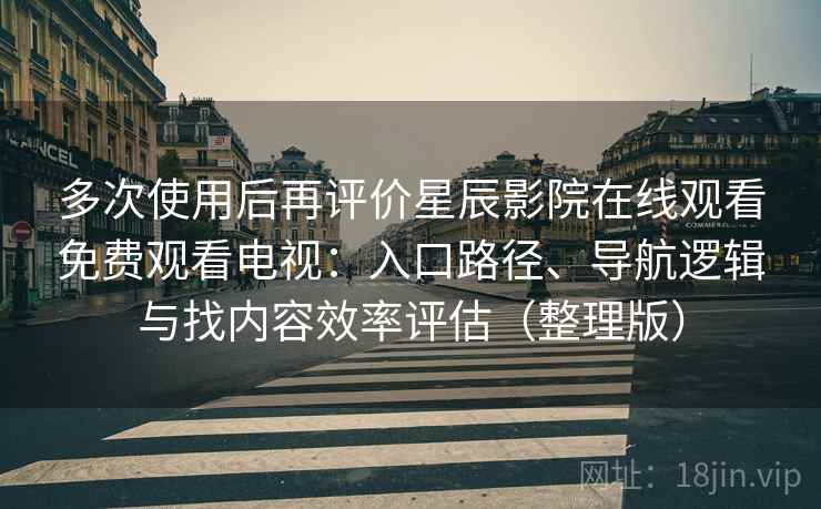 多次使用后再评价星辰影院在线观看免费观看电视：入口路径、导航逻辑与找内容效率评估（整理版）