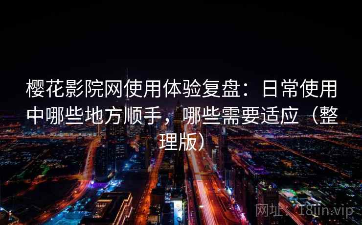 樱花影院网使用体验复盘：日常使用中哪些地方顺手，哪些需要适应（整理版）