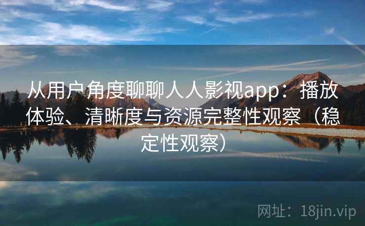 从用户角度聊聊人人影视app：播放体验、清晰度与资源完整性观察（稳定性观察）