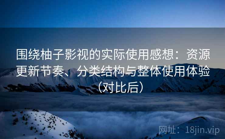 围绕柚子影视的实际使用感想：资源更新节奏、分类结构与整体使用体验（对比后）