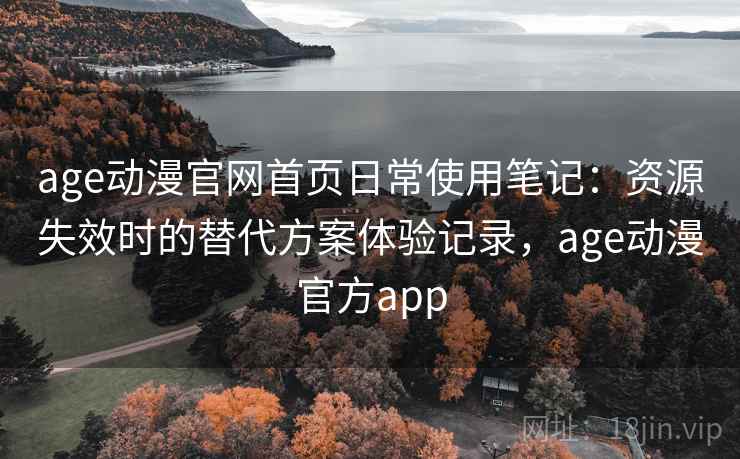 age动漫官网首页日常使用笔记：资源失效时的替代方案体验记录，age动漫官方app