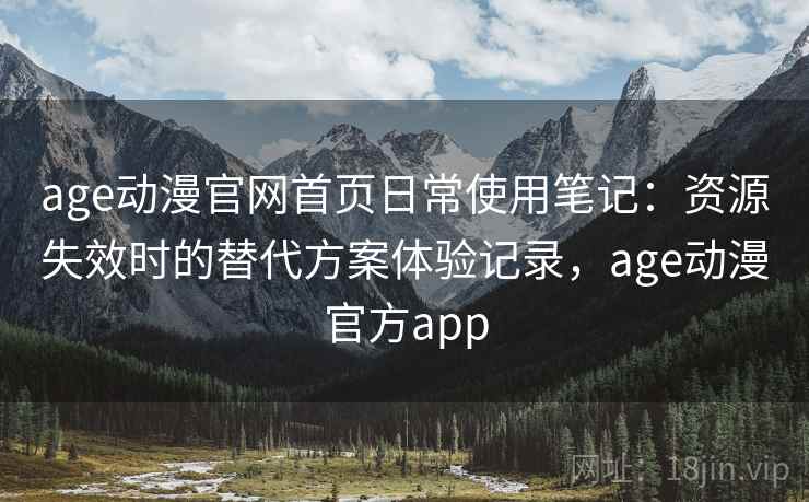 age动漫官网首页日常使用笔记：资源失效时的替代方案体验记录，age动漫官方app