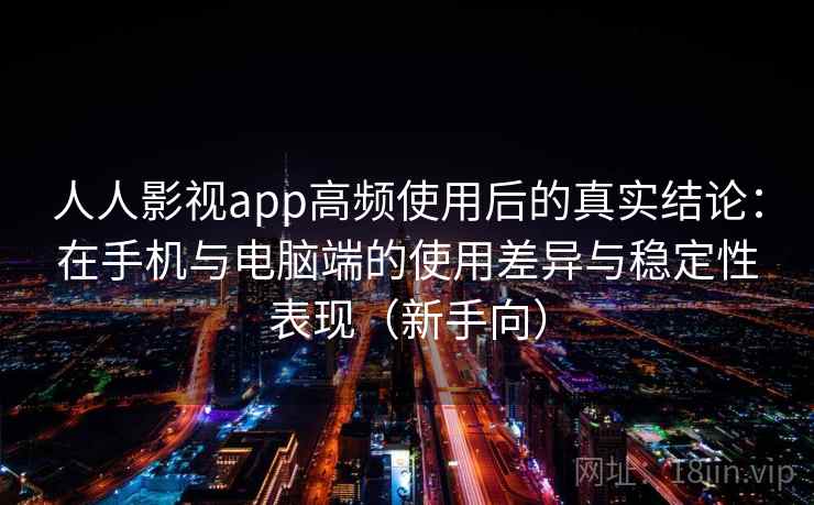 人人影视app高频使用后的真实结论：在手机与电脑端的使用差异与稳定性表现（新手向）