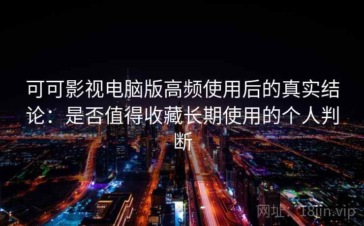 可可影视电脑版高频使用后的真实结论：是否值得收藏长期使用的个人判断