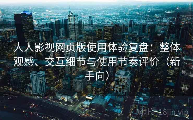 人人影视网页版使用体验复盘：整体观感、交互细节与使用节奏评价（新手向）