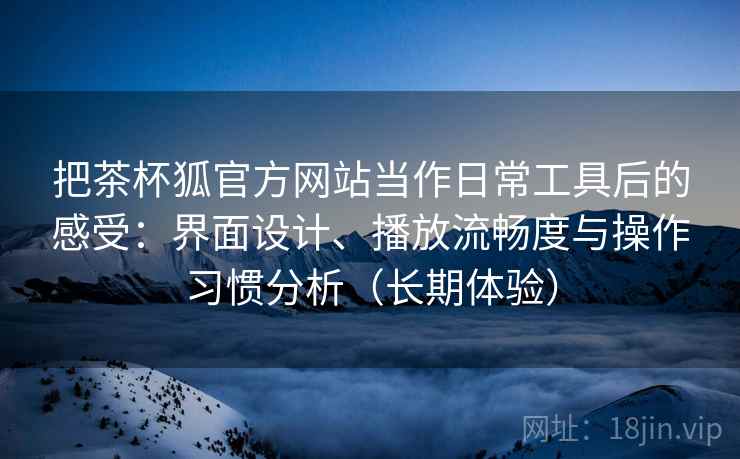 把茶杯狐官方网站当作日常工具后的感受：界面设计、播放流畅度与操作习惯分析（长期体验）