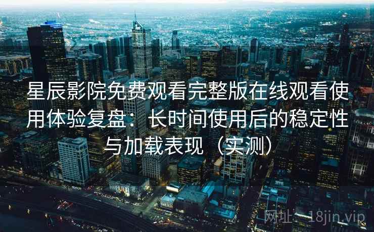 星辰影院免费观看完整版在线观看使用体验复盘：长时间使用后的稳定性与加载表现（实测）