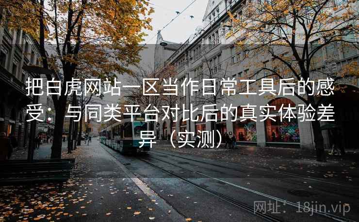 把白虎网站一区当作日常工具后的感受：与同类平台对比后的真实体验差异（实测）