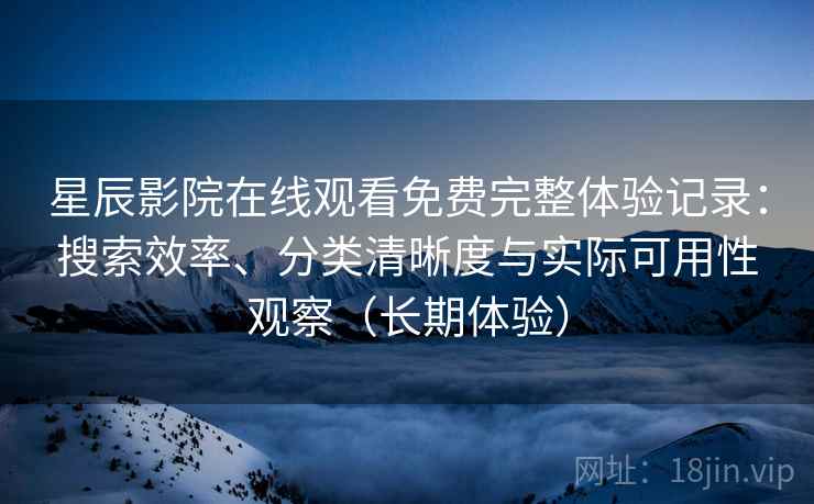 星辰影院在线观看免费完整体验记录：搜索效率、分类清晰度与实际可用性观察（长期体验）