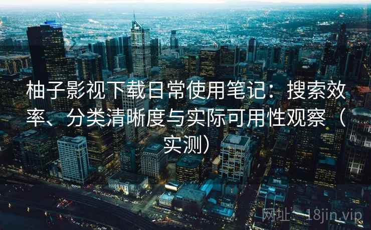 柚子影视下载日常使用笔记：搜索效率、分类清晰度与实际可用性观察（实测）