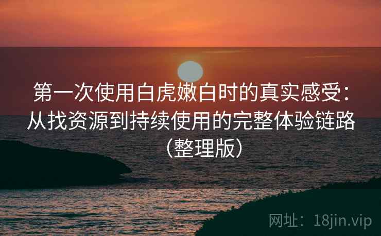 第一次使用白虎嫩白时的真实感受：从找资源到持续使用的完整体验链路（整理版）