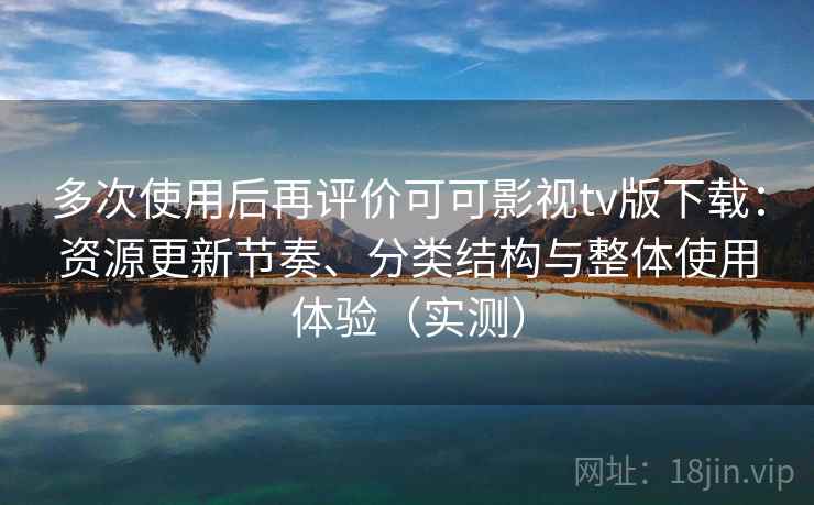 多次使用后再评价可可影视tv版下载：资源更新节奏、分类结构与整体使用体验（实测）