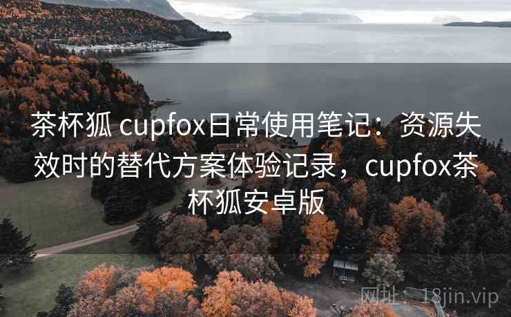 茶杯狐 cupfox日常使用笔记：资源失效时的替代方案体验记录，cupfox茶杯狐安卓版