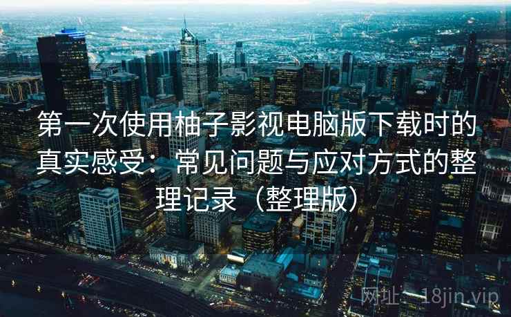 第一次使用柚子影视电脑版下载时的真实感受：常见问题与应对方式的整理记录（整理版）