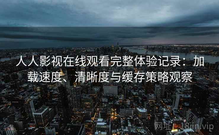 人人影视在线观看完整体验记录：加载速度、清晰度与缓存策略观察