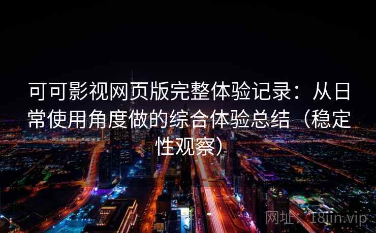 可可影视网页版完整体验记录：从日常使用角度做的综合体验总结（稳定性观察）