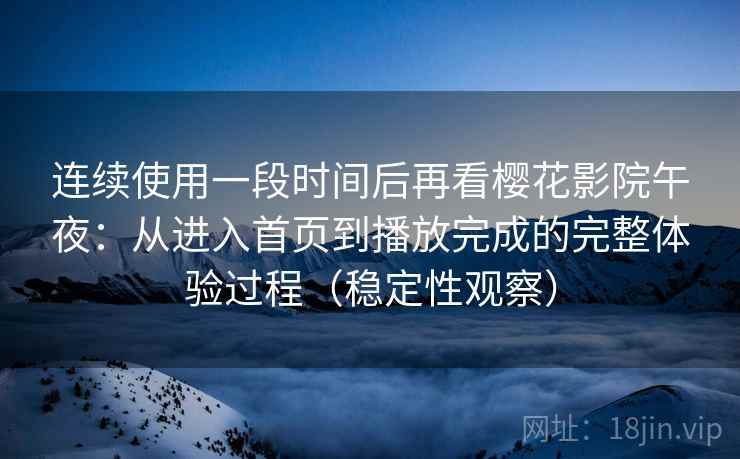 连续使用一段时间后再看樱花影院午夜：从进入首页到播放完成的完整体验过程（稳定性观察）