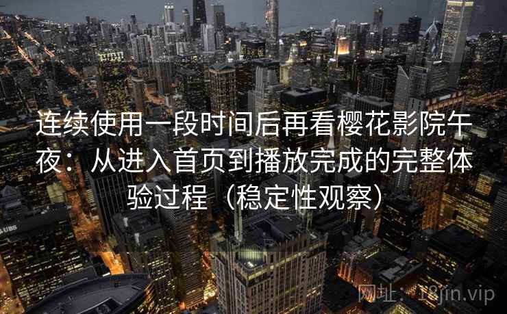 连续使用一段时间后再看樱花影院午夜：从进入首页到播放完成的完整体验过程（稳定性观察）