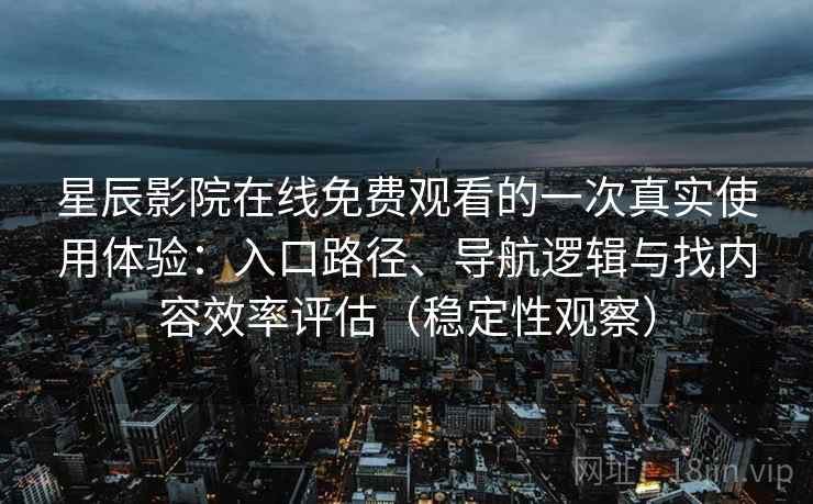 星辰影院在线免费观看的一次真实使用体验：入口路径、导航逻辑与找内容效率评估（稳定性观察）