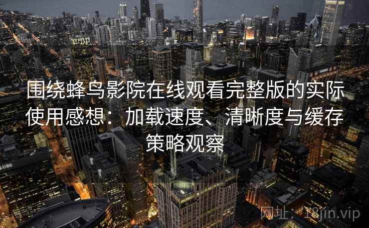 围绕蜂鸟影院在线观看完整版的实际使用感想：加载速度、清晰度与缓存策略观察