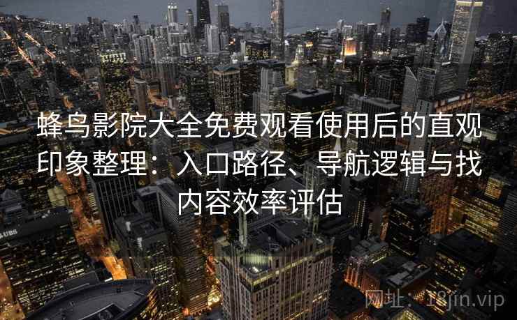 蜂鸟影院大全免费观看使用后的直观印象整理：入口路径、导航逻辑与找内容效率评估