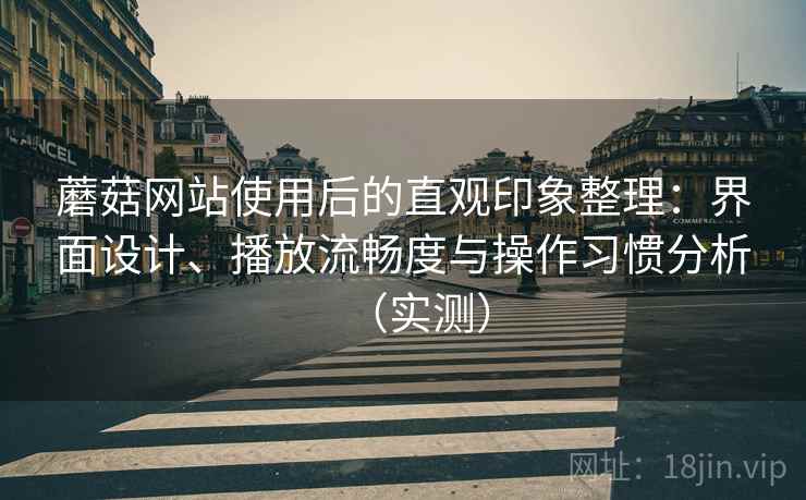 蘑菇网站使用后的直观印象整理：界面设计、播放流畅度与操作习惯分析（实测）