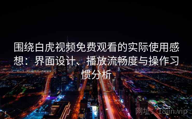 围绕白虎视频免费观看的实际使用感想：界面设计、播放流畅度与操作习惯分析