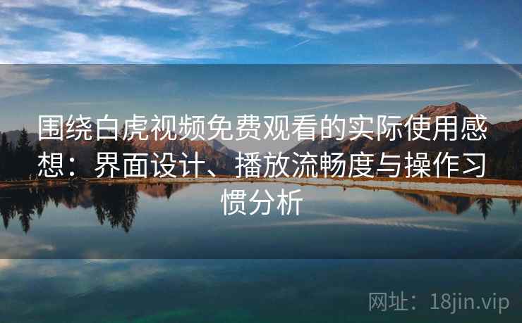 围绕白虎视频免费观看的实际使用感想：界面设计、播放流畅度与操作习惯分析