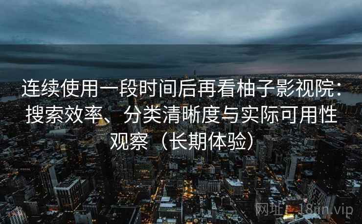 连续使用一段时间后再看柚子影视院：搜索效率、分类清晰度与实际可用性观察（长期体验）