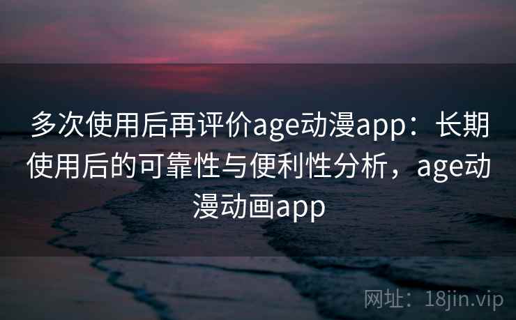 多次使用后再评价age动漫app：长期使用后的可靠性与便利性分析，age动漫动画app
