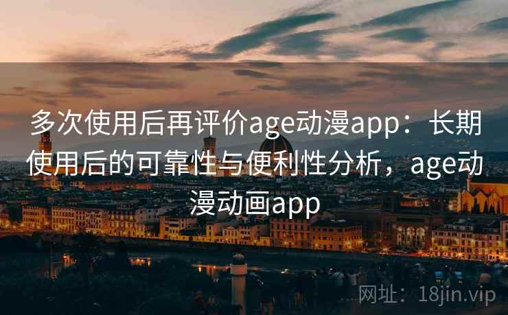 多次使用后再评价age动漫app：长期使用后的可靠性与便利性分析，age动漫动画app