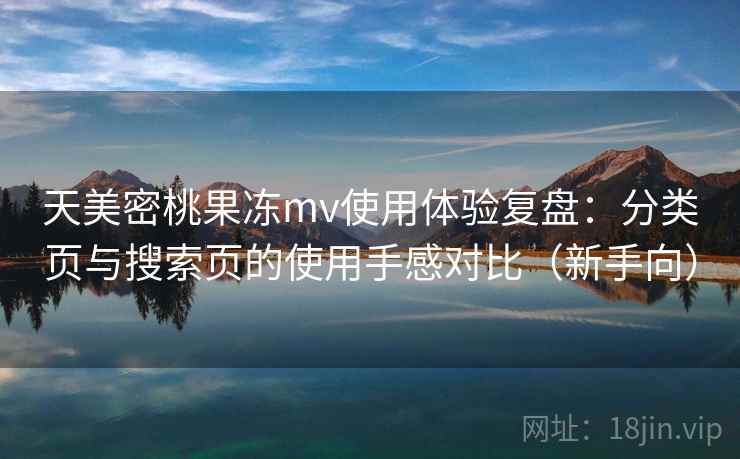 天美密桃果冻mv使用体验复盘：分类页与搜索页的使用手感对比（新手向）