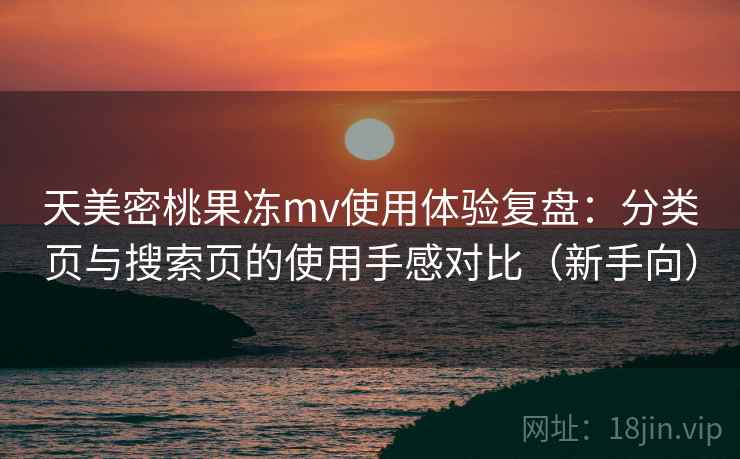 天美密桃果冻mv使用体验复盘：分类页与搜索页的使用手感对比（新手向）
