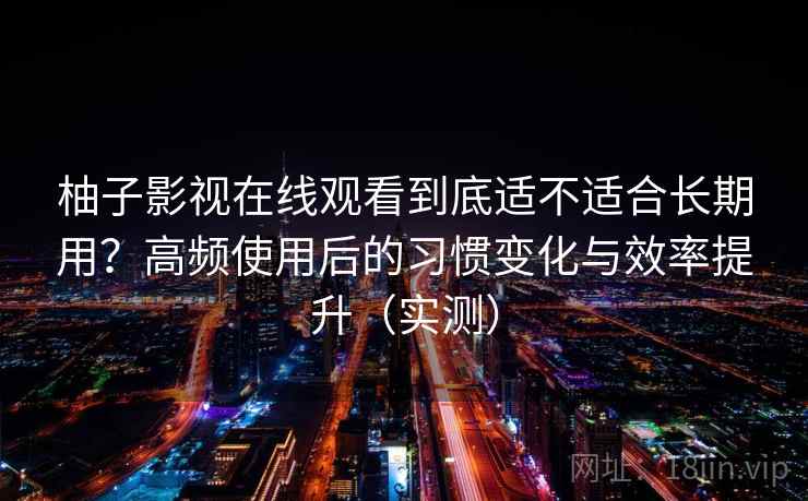柚子影视在线观看到底适不适合长期用？高频使用后的习惯变化与效率提升（实测）