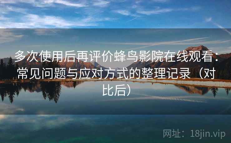 多次使用后再评价蜂鸟影院在线观看：常见问题与应对方式的整理记录（对比后）