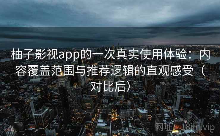 柚子影视app的一次真实使用体验：内容覆盖范围与推荐逻辑的直观感受（对比后）