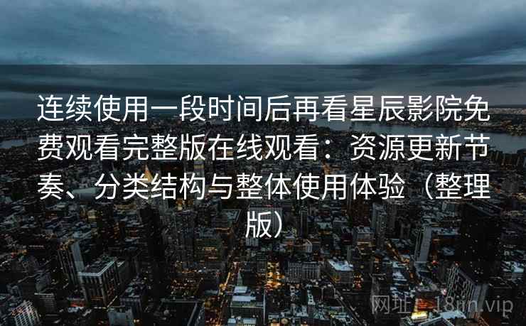 连续使用一段时间后再看星辰影院免费观看完整版在线观看：资源更新节奏、分类结构与整体使用体验（整理版）