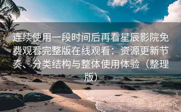 连续使用一段时间后再看星辰影院免费观看完整版在线观看：资源更新节奏、分类结构与整体使用体验（整理版）
