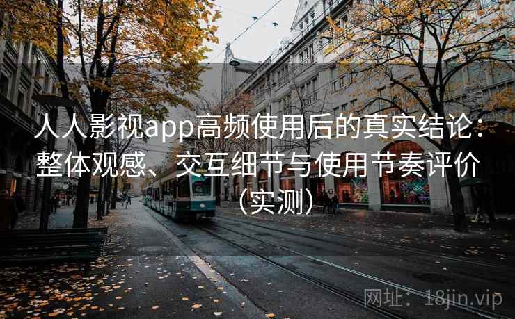 人人影视app高频使用后的真实结论：整体观感、交互细节与使用节奏评价（实测）