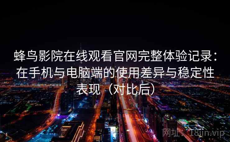 蜂鸟影院在线观看官网完整体验记录：在手机与电脑端的使用差异与稳定性表现（对比后）