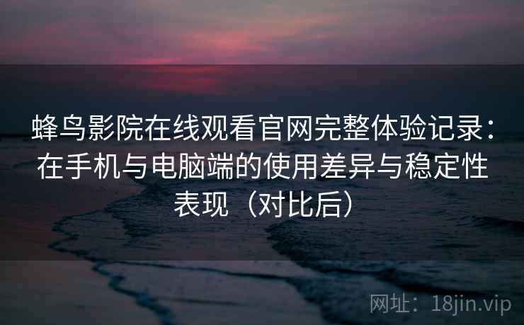 蜂鸟影院在线观看官网完整体验记录：在手机与电脑端的使用差异与稳定性表现（对比后）