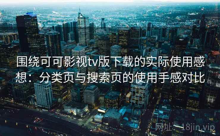 围绕可可影视tv版下载的实际使用感想：分类页与搜索页的使用手感对比