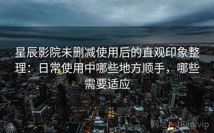 星辰影院未删减使用后的直观印象整理：日常使用中哪些地方顺手，哪些需要适应