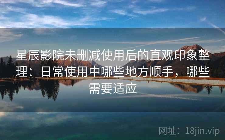 星辰影院未删减使用后的直观印象整理：日常使用中哪些地方顺手，哪些需要适应
