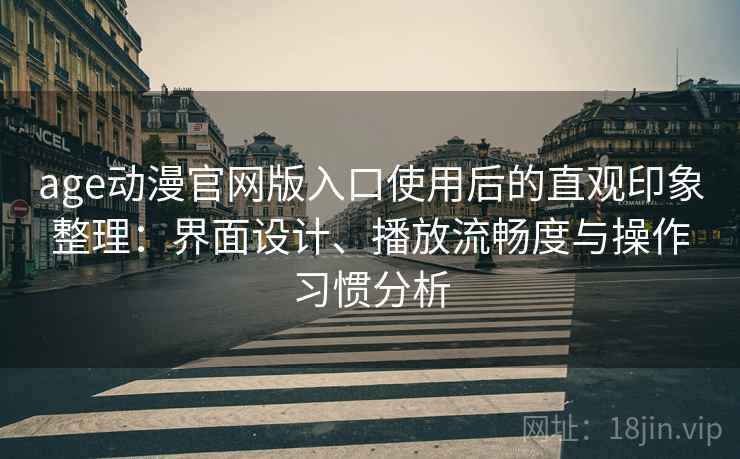 age动漫官网版入口使用后的直观印象整理：界面设计、播放流畅度与操作习惯分析